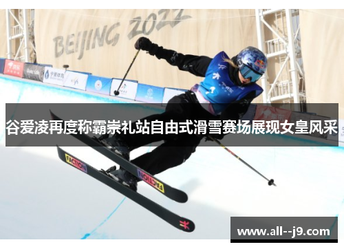 谷爱凌再度称霸崇礼站自由式滑雪赛场展现女皇风采