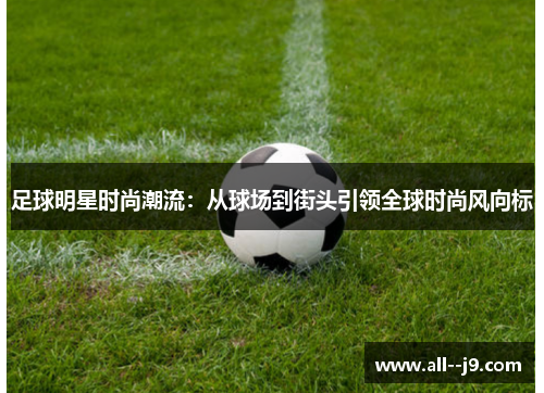 足球明星时尚潮流：从球场到街头引领全球时尚风向标