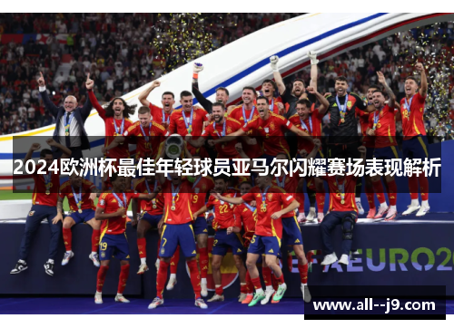 2024欧洲杯最佳年轻球员亚马尔闪耀赛场表现解析