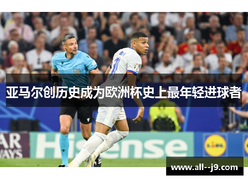亚马尔创历史成为欧洲杯史上最年轻进球者 亚马尔创历史成为欧洲杯史上最年轻进球者