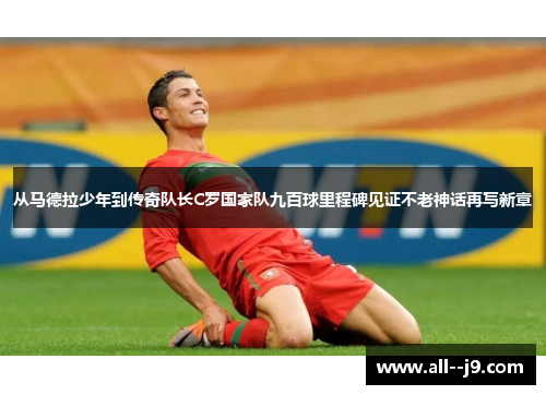 从马德拉少年到传奇队长C罗国家队九百球里程碑见证不老神话再写新章 从马德拉少年到传奇队长C罗国家队九百球里程碑见证不老神话再写新章