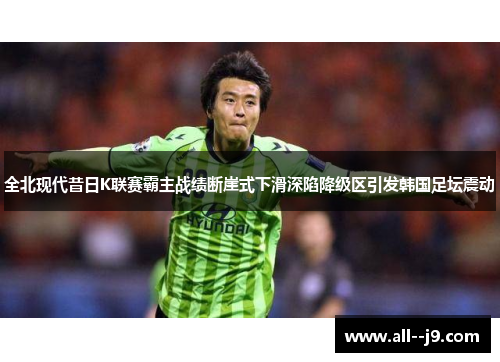 全北现代昔日K联赛霸主战绩断崖式下滑深陷降级区引发韩国足坛震动 全北现代昔日K联赛霸主战绩断崖式下滑深陷降级区引发韩国足坛震动