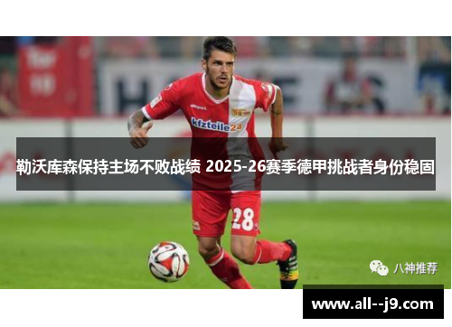 勒沃库森保持主场不败战绩 2025-26赛季德甲挑战者身份稳固 勒沃库森保持主场不败战绩 2025-26赛季德甲挑战者身份稳固