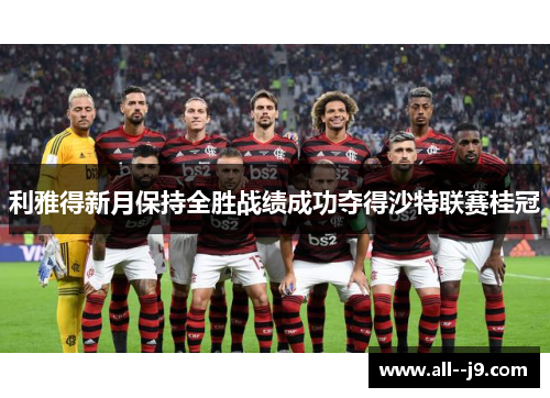 利雅得新月保持全胜战绩成功夺得沙特联赛桂冠 利雅得新月保持全胜战绩成功夺得沙特联赛桂冠