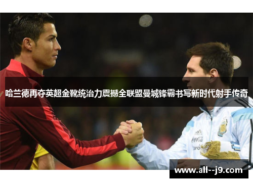哈兰德再夺英超金靴统治力震撼全联盟曼城锋霸书写新时代射手传奇 哈兰德再夺英超金靴统治力震撼全联盟曼城锋霸书写新时代射手传奇