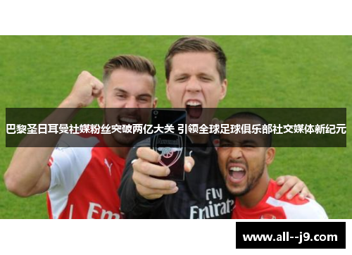 巴黎圣日耳曼社媒粉丝突破两亿大关 引领全球足球俱乐部社交媒体新纪元