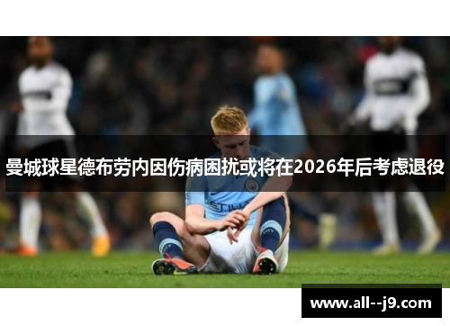曼城球星德布劳内因伤病困扰或将在2026年后考虑退役