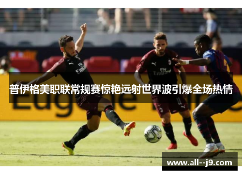 普伊格美职联常规赛惊艳远射世界波引爆全场热情