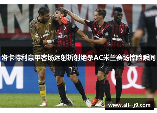 洛卡特利意甲客场远射折射绝杀AC米兰赛场惊险瞬间