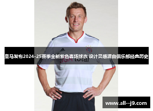 皇马发布2024-25赛季全新紫色客场球衣 设计灵感源自俱乐部经典历史