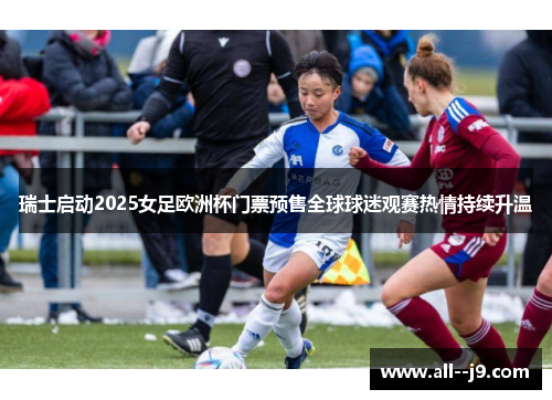 瑞士启动2025女足欧洲杯门票预售全球球迷观赛热情持续升温
