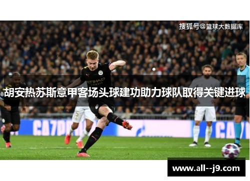 胡安热苏斯意甲客场头球建功助力球队取得关键进球
