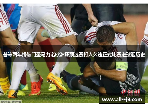 苦等两年终破门圣马力诺欧洲杯预选赛打入久违正式比赛进球迎历史