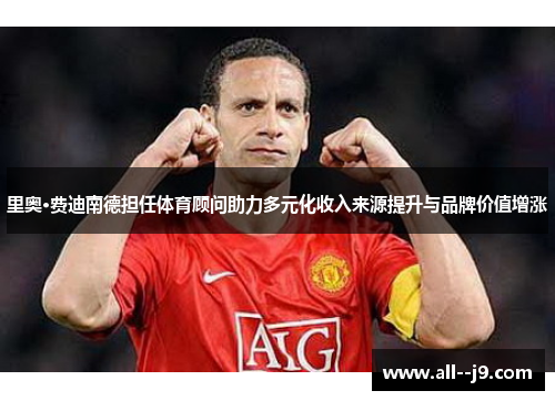 里奥·费迪南德担任体育顾问助力多元化收入来源提升与品牌价值增涨 里奥·费迪南德担任体育顾问助力多元化收入来源提升与品牌价值增涨
