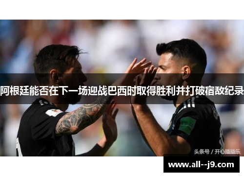 阿根廷能否在下一场迎战巴西时取得胜利并打破宿敌纪录 阿根廷能否在下一场迎战巴西时取得胜利并打破宿敌纪录
