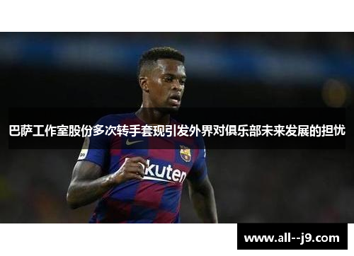 巴萨工作室股份多次转手套现引发外界对俱乐部未来发展的担忧
