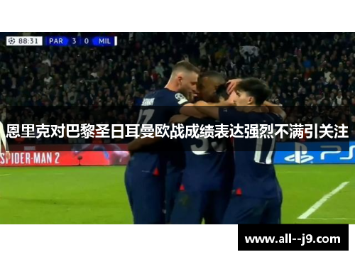 恩里克对巴黎圣日耳曼欧战成绩表达强烈不满引关注