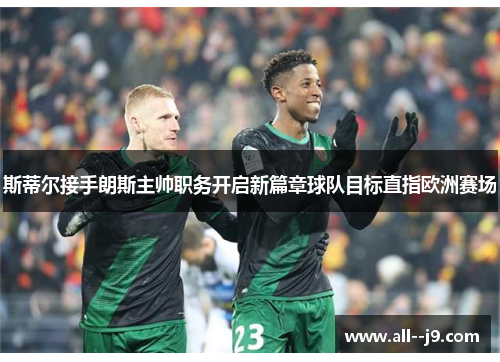 斯蒂尔接手朗斯主帅职务开启新篇章球队目标直指欧洲赛场